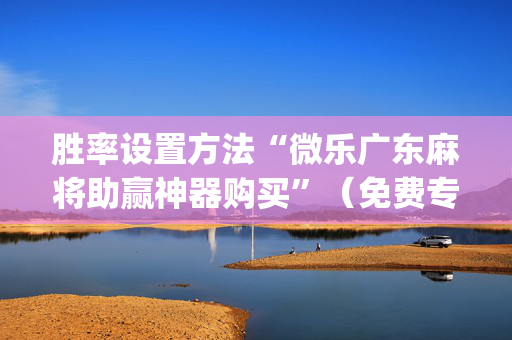 胜率设置方法“微乐广东麻将助赢神器购买”（免费专用神器)