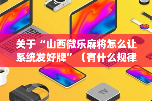 关于“山西微乐麻将怎么让系统发好牌”（有什么规律)