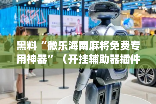 黑料“微乐海南麻将免费专用神器”（开挂辅助器插件)