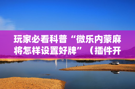 玩家必看科普“微乐内蒙麻将怎样设置好牌”（插件开挂免费AI)