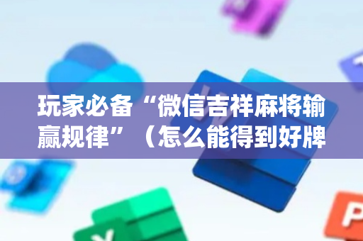 玩家必备“微信吉祥麻将输赢规律”（怎么能得到好牌)