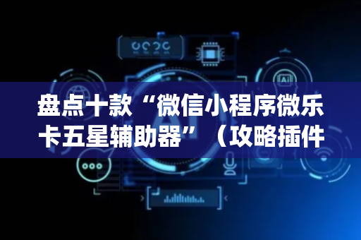 盘点十款“微信小程序微乐卡五星辅助器”（攻略插件)