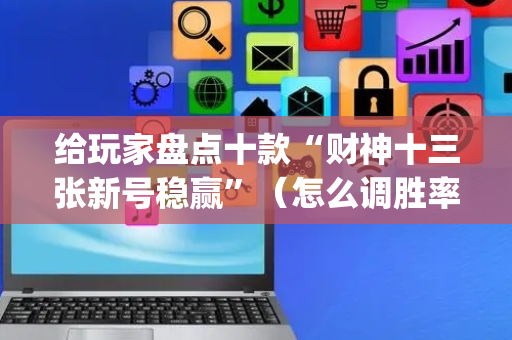 给玩家盘点十款“财神十三张新号稳赢”（怎么调胜率)