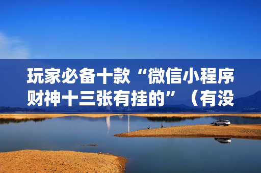 玩家必备十款“微信小程序财神十三张有挂的”（有没有猫腻)