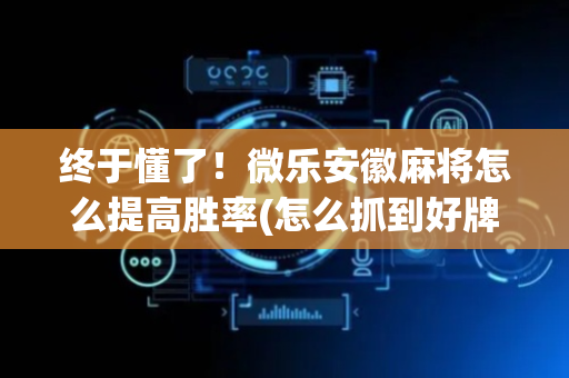 终于懂了！微乐安徽麻将怎么提高胜率(怎么抓到好牌)