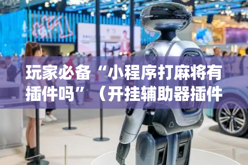 玩家必备“小程序打麻将有插件吗”（开挂辅助器插件)