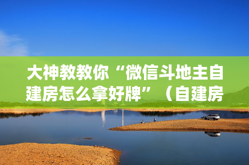 大神教教你“微信斗地主自建房怎么拿好牌”（自建房怎么拿好牌)