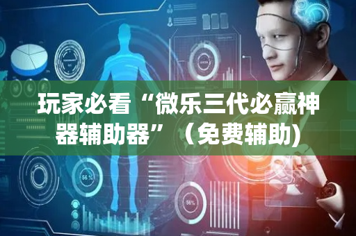 玩家必看“微乐三代必赢神器辅助器”（免费辅助)
