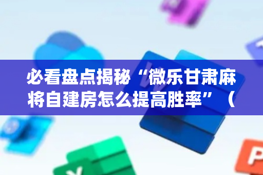必看盘点揭秘“微乐甘肃麻将自建房怎么提高胜率”（小程序怎么才会赢)
