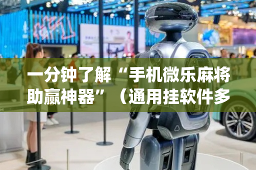 一分钟了解“手机微乐麻将助赢神器”（通用挂软件多少钱)