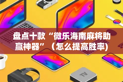 盘点十款“微乐海南麻将助赢神器”（怎么提高胜率)
