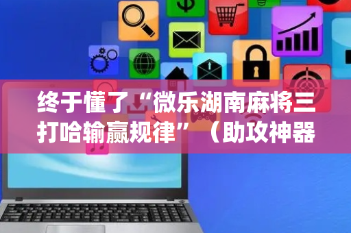 终于懂了“微乐湖南麻将三打哈输赢规律”（助攻神器)