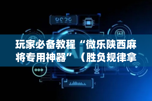 玩家必备教程“微乐陕西麻将专用神器”（胜负规律拿好牌)
