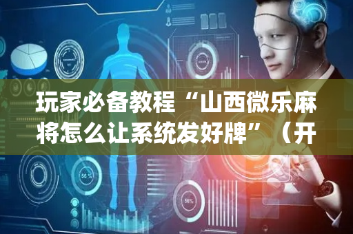 玩家必备教程“山西微乐麻将怎么让系统发好牌”（开挂辅助插件)