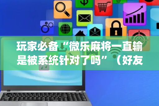 玩家必备“微乐麻将一直输是被系统针对了吗”（好友房怎么才能赢)