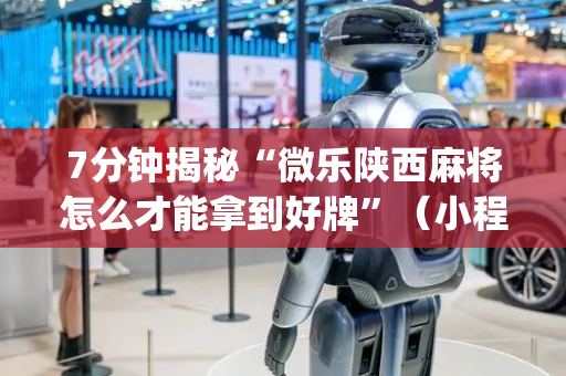 7分钟揭秘“微乐陕西麻将怎么才能拿到好牌”（小程序必赢神器)
