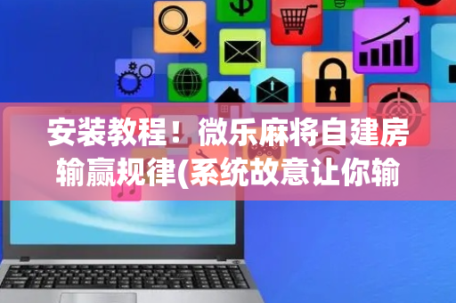 安装教程！微乐麻将自建房输赢规律(系统故意让你输)