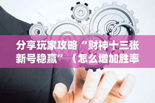 分享玩家攻略“财神十三张新号稳赢”（怎么增加胜率)