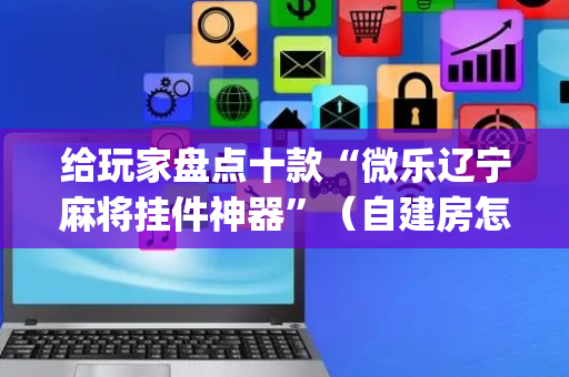 给玩家盘点十款“微乐辽宁麻将挂件神器”（自建房怎么赢)
