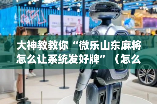 大神教教你“微乐山东麻将怎么让系统发好牌”（怎么调胜率)