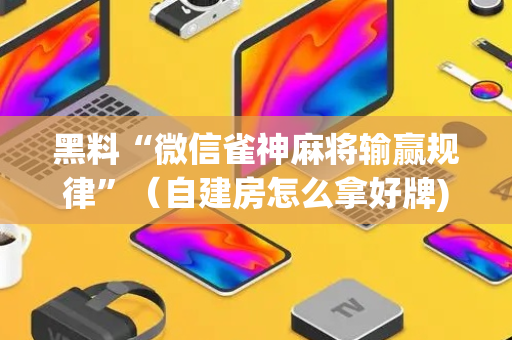 黑料“微信雀神麻将输赢规律”（自建房怎么拿好牌)
