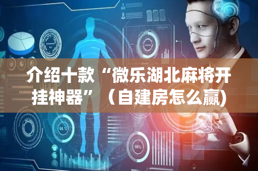 介绍十款“微乐湖北麻将开挂神器”（自建房怎么赢)
