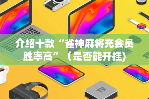 介绍十款“雀神麻将充会员胜率高”（是否能开挂)