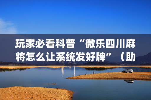 玩家必看科普“微乐四川麻将怎么让系统发好牌”（助攻神器)