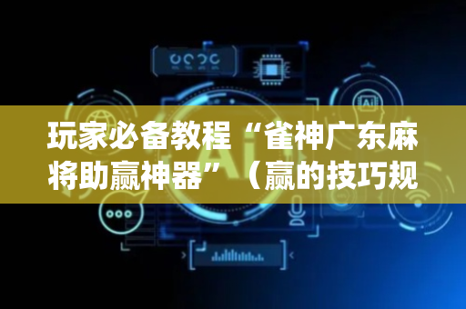 玩家必备教程“雀神广东麻将助赢神器”（赢的技巧规律)