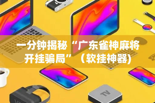 一分钟揭秘“广东雀神麻将开挂骗局”（软挂神器)