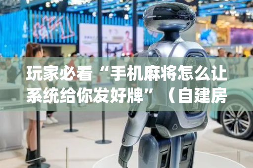 玩家必看“手机麻将怎么让系统给你发好牌”（自建房胜负规律)