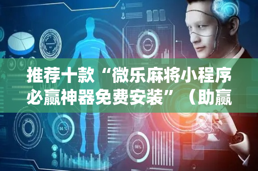 推荐十款“微乐麻将小程序必赢神器免费安装”（助赢神器)