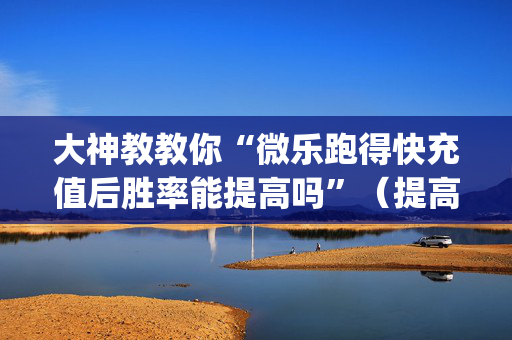 大神教教你“微乐跑得快充值后胜率能提高吗”（提高胜率技巧)
