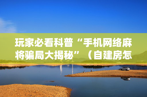 玩家必看科普“手机网络麻将骗局大揭秘”（自建房怎么拿好牌)