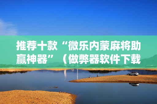 推荐十款“微乐内蒙麻将助赢神器”（做弊器软件下载)