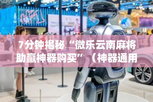 7分钟揭秘“微乐云南麻将助赢神器购买”（神器通用版)