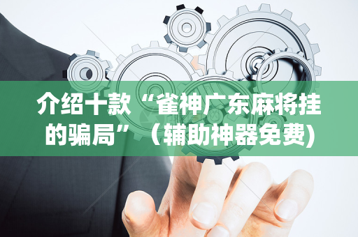 介绍十款“雀神广东麻将挂的骗局”（辅助神器免费)