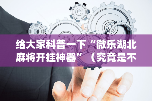 给大家科普一下“微乐湖北麻将开挂神器”（究竟是不是有挂)