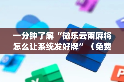 一分钟了解“微乐云南麻将怎么让系统发好牌”（免费专用神器)