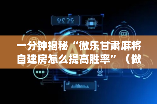 一分钟揭秘“微乐甘肃麻将自建房怎么提高胜率”（做弊器软件下载)