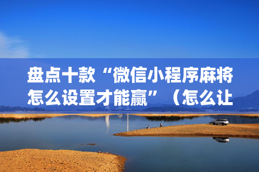 盘点十款“微信小程序麻将怎么设置才能赢”（怎么让系统给你发好牌)