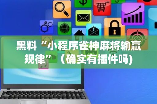 黑料“小程序雀神麻将输赢规律”（确实有插件吗)