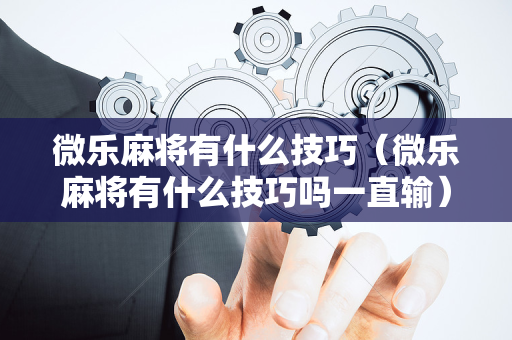 微乐麻将有什么技巧（微乐麻将有什么技巧吗一直输）