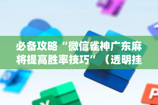 必备攻略“微信雀神广东麻将提高胜率技巧”（透明挂辅助器)