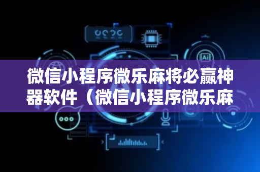 微信小程序微乐麻将必赢神器软件（微信小程序微乐麻将必赢神器软件游戏亮点）
