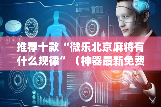 推荐十款“微乐北京麻将有什么规律”（神器最新免费)