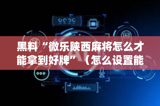 黑料“微乐陕西麻将怎么才能拿到好牌”（怎么设置能有好牌)