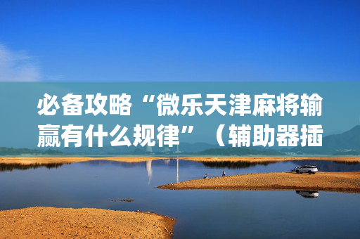 必备攻略“微乐天津麻将输赢有什么规律”（辅助器插件)