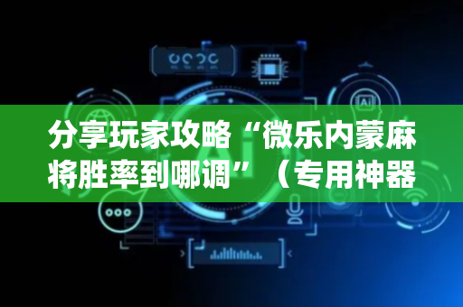 分享玩家攻略“微乐内蒙麻将胜率到哪调”（专用神器)