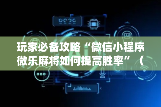 玩家必备攻略“微信小程序微乐麻将如何提高胜率”（装挂怎么安装)